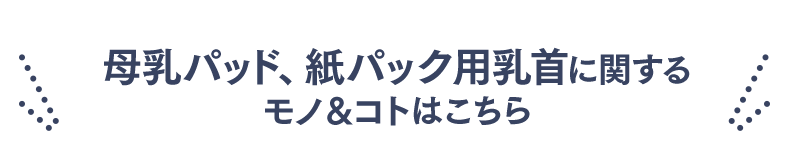 母乳パッド、紙パック用乳首に関するモノ&コトはこちら